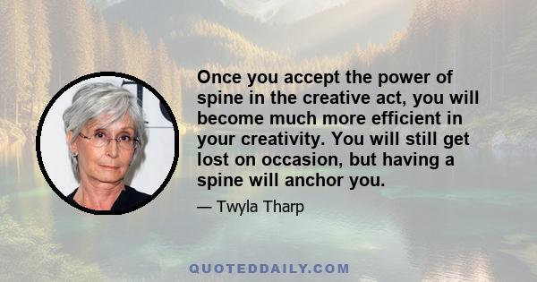 Once you accept the power of spine in the creative act, you will become much more efficient in your creativity. You will still get lost on occasion, but having a spine will anchor you.