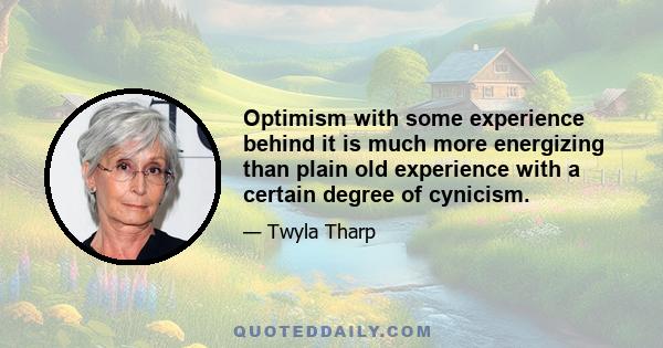 Optimism with some experience behind it is much more energizing than plain old experience with a certain degree of cynicism.