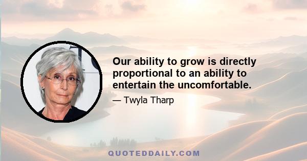 Our ability to grow is directly proportional to an ability to entertain the uncomfortable.