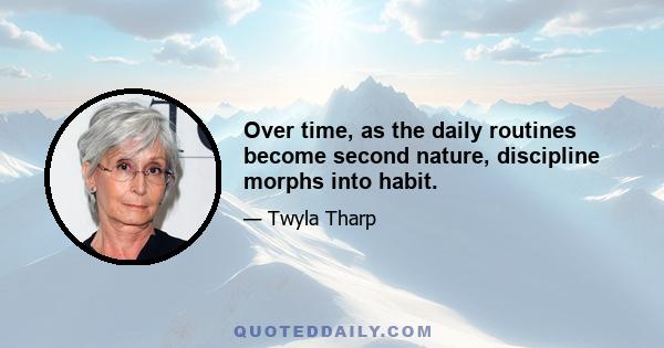 Over time, as the daily routines become second nature, discipline morphs into habit.