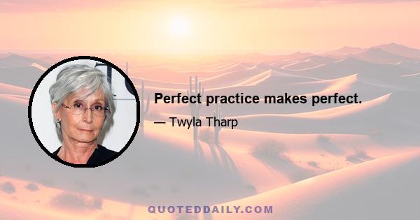 Perfect practice makes perfect.