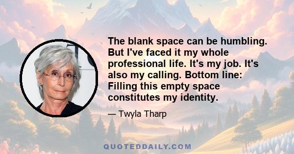 The blank space can be humbling. But I've faced it my whole professional life. It's my job. It's also my calling. Bottom line: Filling this empty space constitutes my identity.