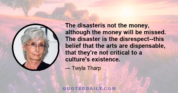 The disasteris not the money, although the money will be missed. The disaster is the disrespect--this belief that the arts are dispensable, that they're not critical to a culture's existence.