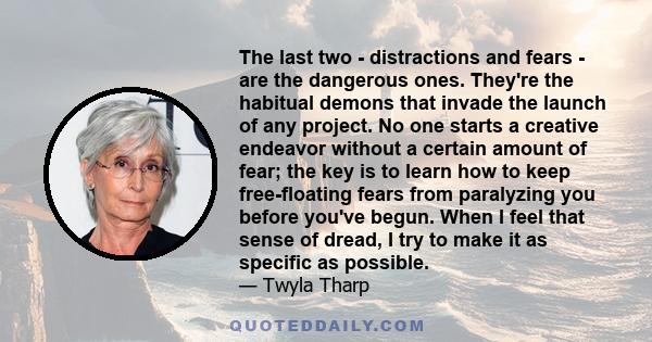 The last two - distractions and fears - are the dangerous ones. They're the habitual demons that invade the launch of any project. No one starts a creative endeavor without a certain amount of fear; the key is to learn