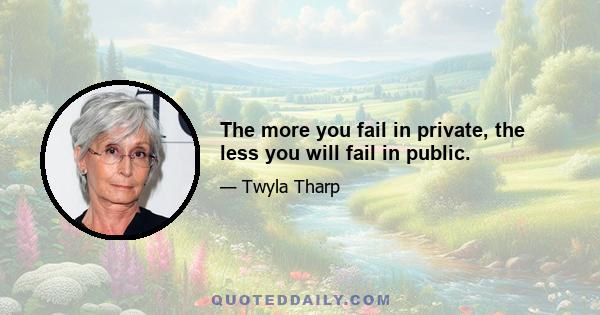 The more you fail in private, the less you will fail in public.