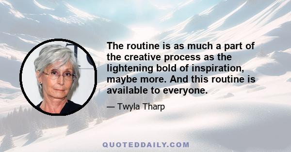 The routine is as much a part of the creative process as the lightening bold of inspiration, maybe more. And this routine is available to everyone.