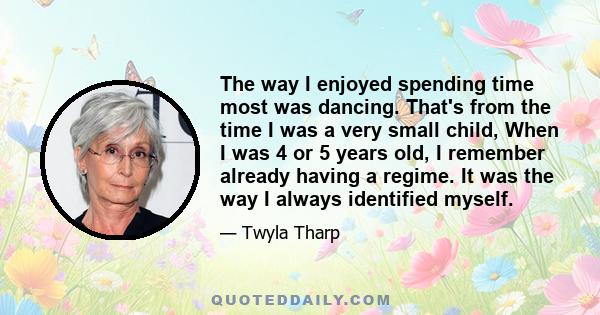 The way I enjoyed spending time most was dancing. That's from the time I was a very small child, When I was 4 or 5 years old, I remember already having a regime. It was the way I always identified myself.