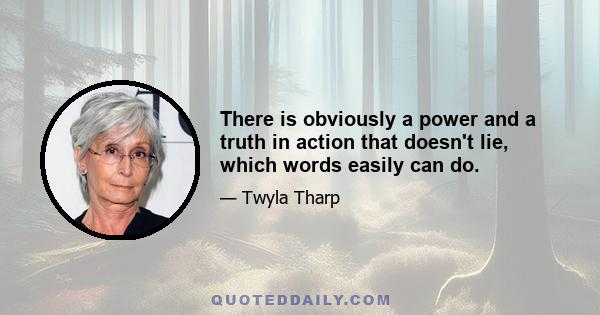 There is obviously a power and a truth in action that doesn't lie, which words easily can do.