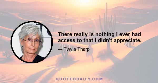 There really is nothing I ever had access to that I didn't appreciate.