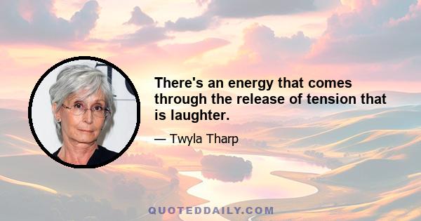 There's an energy that comes through the release of tension that is laughter.