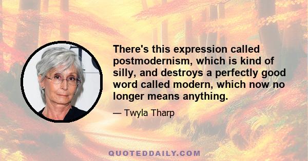 There's this expression called postmodernism, which is kind of silly, and destroys a perfectly good word called modern, which now no longer means anything.