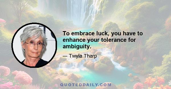 To embrace luck, you have to enhance your tolerance for ambiguity.