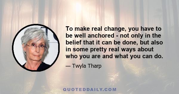 To make real change, you have to be well anchored - not only in the belief that it can be done, but also in some pretty real ways about who you are and what you can do.