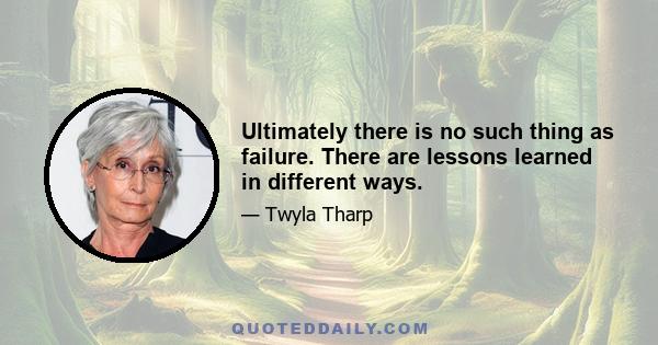 Ultimately there is no such thing as failure. There are lessons learned in different ways.