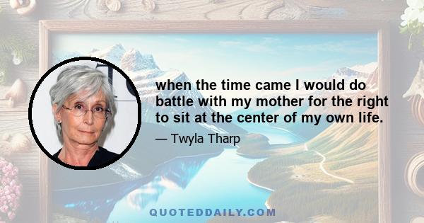 when the time came I would do battle with my mother for the right to sit at the center of my own life.