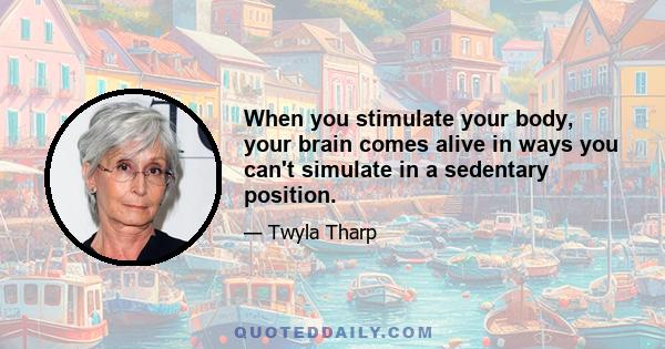 When you stimulate your body, your brain comes alive in ways you can't simulate in a sedentary position.