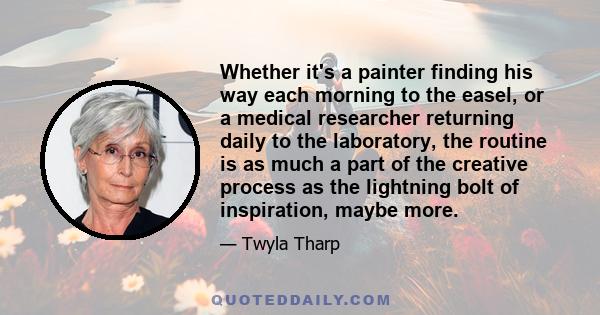 Whether it's a painter finding his way each morning to the easel, or a medical researcher returning daily to the laboratory, the routine is as much a part of the creative process as the lightning bolt of inspiration,