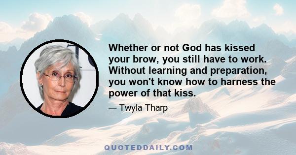 Whether or not God has kissed your brow, you still have to work. Without learning and preparation, you won't know how to harness the power of that kiss.