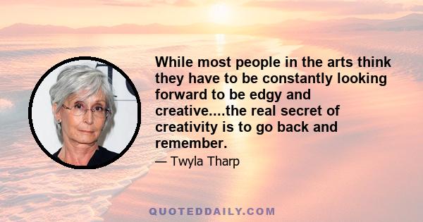 While most people in the arts think they have to be constantly looking forward to be edgy and creative....the real secret of creativity is to go back and remember.