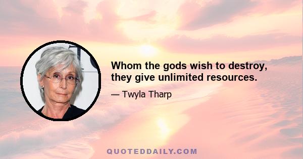 Whom the gods wish to destroy, they give unlimited resources.