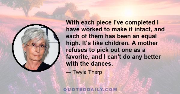 With each piece I've completed I have worked to make it intact, and each of them has been an equal high. It's like children. A mother refuses to pick out one as a favorite, and I can't do any better with the dances.