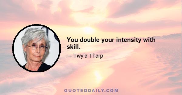 You double your intensity with skill.