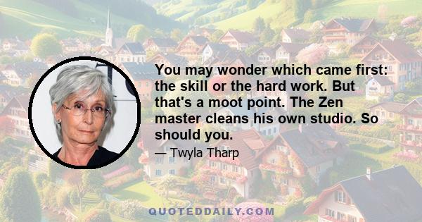 You may wonder which came first: the skill or the hard work. But that's a moot point. The Zen master cleans his own studio. So should you.