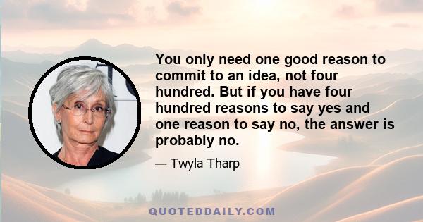 You only need one good reason to commit to an idea, not four hundred. But if you have four hundred reasons to say yes and one reason to say no, the answer is probably no.