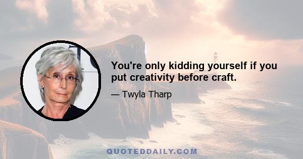 You're only kidding yourself if you put creativity before craft.