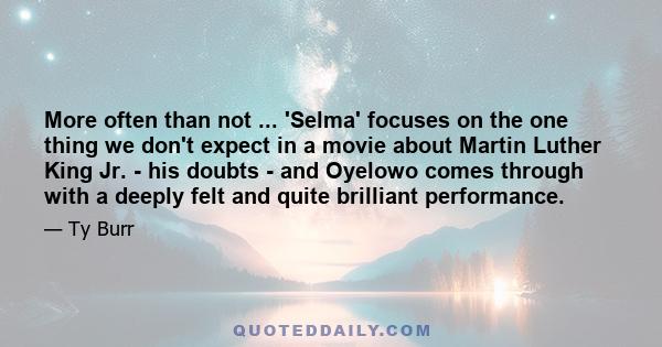 More often than not ... 'Selma' focuses on the one thing we don't expect in a movie about Martin Luther King Jr. - his doubts - and Oyelowo comes through with a deeply felt and quite brilliant performance.