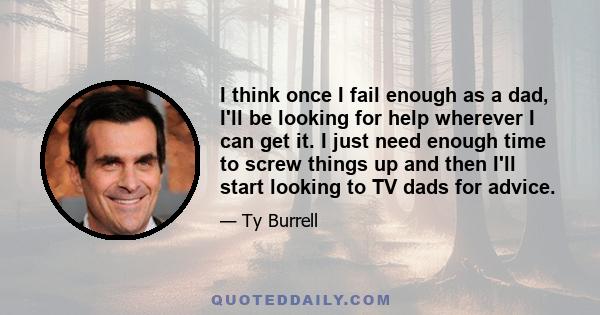 I think once I fail enough as a dad, I'll be looking for help wherever I can get it. I just need enough time to screw things up and then I'll start looking to TV dads for advice.