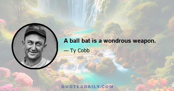 A ball bat is a wondrous weapon.