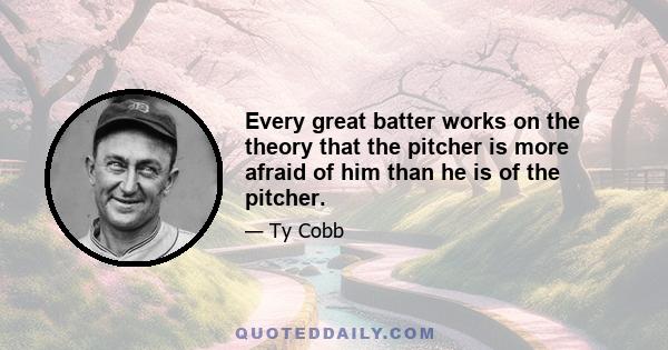 Every great batter works on the theory that the pitcher is more afraid of him than he is of the pitcher.