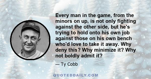 Every man in the game, from the minors on up, is not only fighting against the other side, but he's trying to hold onto his own job against those on his own bench who'd love to take it away. Why deny this? Why minimize