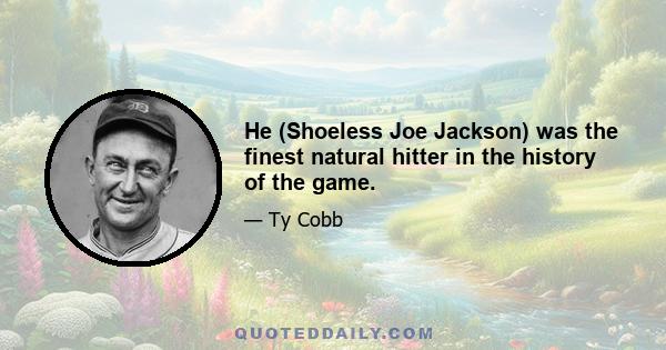 He (Shoeless Joe Jackson) was the finest natural hitter in the history of the game.