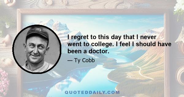 I regret to this day that I never went to college. I feel I should have been a doctor.