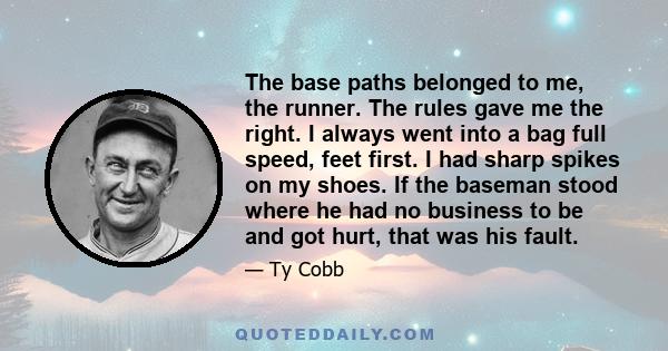 The base paths belonged to me, the runner. The rules gave me the right. I always went into a bag full speed, feet first. I had sharp spikes on my shoes. If the baseman stood where he had no business to be and got hurt,