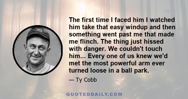 The first time I faced him I watched him take that easy windup and then something went past me that made me flinch. The thing just hissed with danger. We couldn't touch him... Every one of us knew we'd met the most