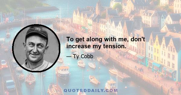 To get along with me, don't increase my tension.