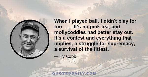 When I played ball, I didn't play for fun. . . . It's no pink tea, and mollycoddles had better stay out. It's a contest and everything that implies, a struggle for supremacy, a survival of the fittest.