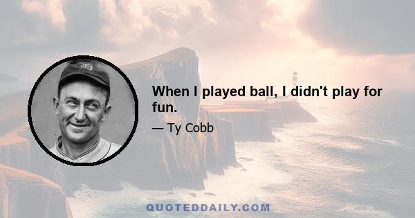 When I played ball, I didn't play for fun.