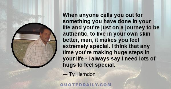 When anyone calls you out for something you have done in your life and you're just on a journey to be authentic, to live in your own skin better, man, it makes you feel extremely special. I think that any time you're