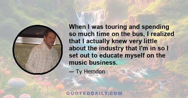 When I was touring and spending so much time on the bus, I realized that I actually knew very little about the industry that I'm in so I set out to educate myself on the music business.