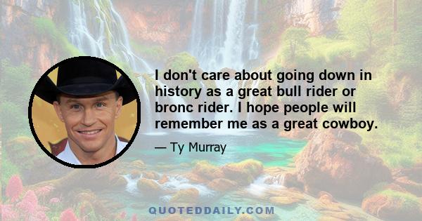 I don't care about going down in history as a great bull rider or bronc rider. I hope people will remember me as a great cowboy.