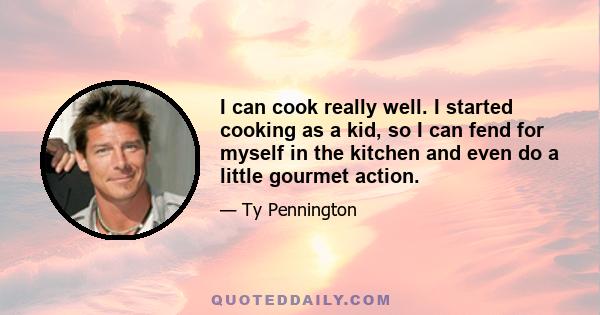 I can cook really well. I started cooking as a kid, so I can fend for myself in the kitchen and even do a little gourmet action.