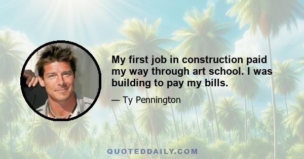 My first job in construction paid my way through art school. I was building to pay my bills.