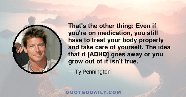 That's the other thing: Even if you're on medication, you still have to treat your body properly and take care of yourself. The idea that it [ADHD] goes away or you grow out of it isn't true.