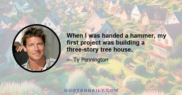 When I was handed a hammer, my first project was building a three-story tree house.