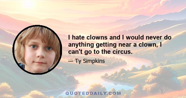 I hate clowns and I would never do anything getting near a clown, I can't go to the circus.