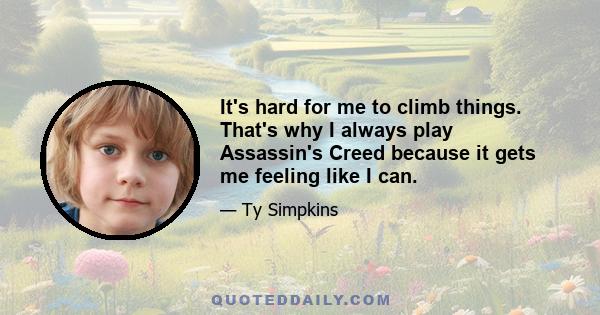 It's hard for me to climb things. That's why I always play Assassin's Creed because it gets me feeling like I can.